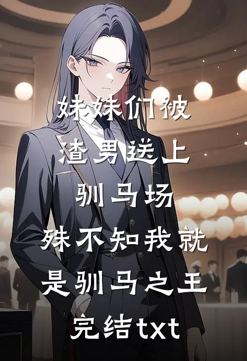 妹妹们被渣男送上驯马场，殊不知我就是驯马之王完结txt