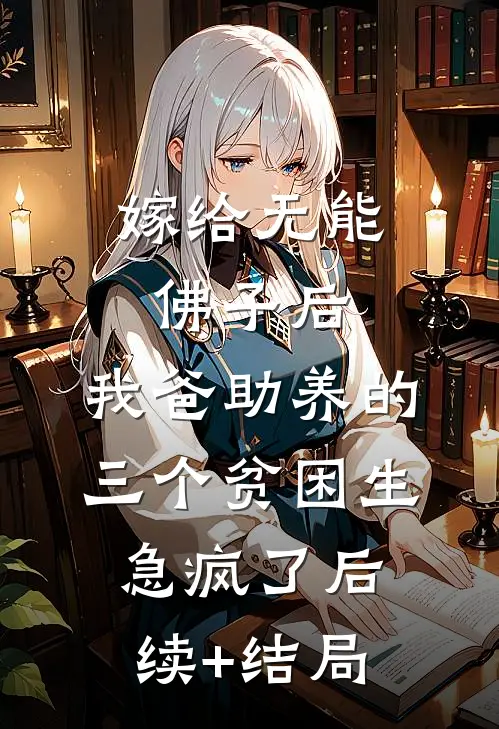 嫁给无能佛子后，我爸助养的三个贫困生急疯了后续+结局