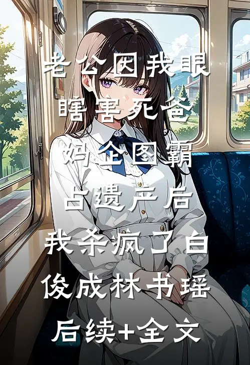 老公因我眼瞎害死爸妈企图霸占遗产后，我杀疯了白俊成林书瑶后续+全文