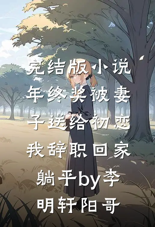 完结版小说年终奖被妻子送给初恋，我辞职回家躺平by李明轩阳哥