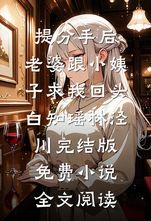 提分手后，老婆跟小姨子求我回头白知瑶林泾川完结版免费小说全文阅读