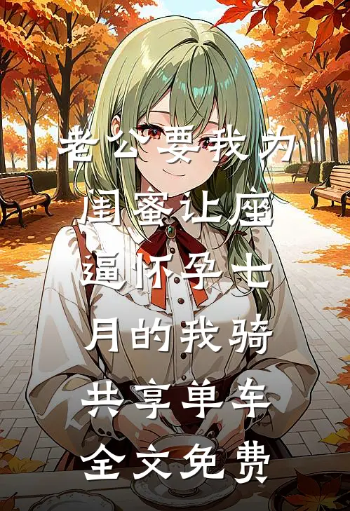 老公要我为闺蜜让座，逼怀孕七月的我骑共享单车全文免费