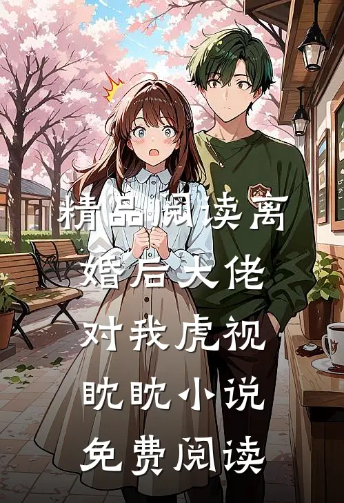 精品阅读离婚后大佬对我虎视眈眈小说免费阅读