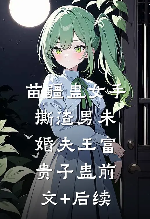 苗疆蛊女手撕渣男未婚夫王富贵子蛊前文+后续