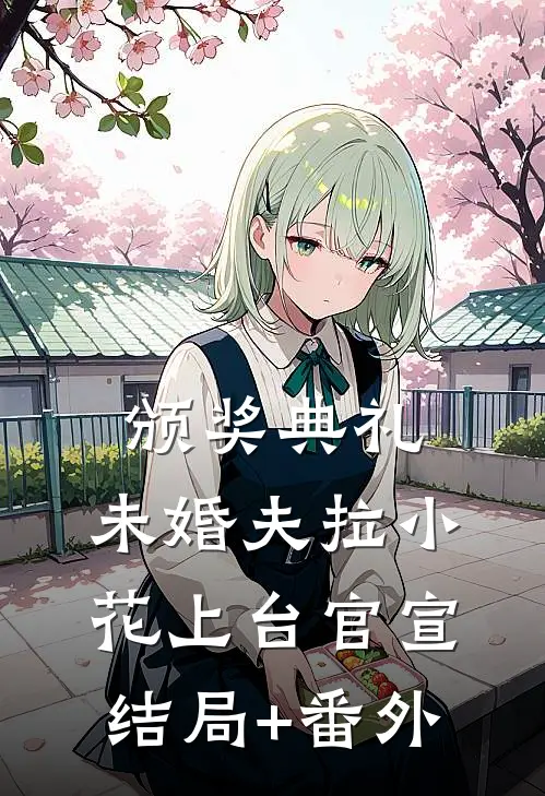 颁奖典礼，未婚夫拉小花上台官宣结局+番外