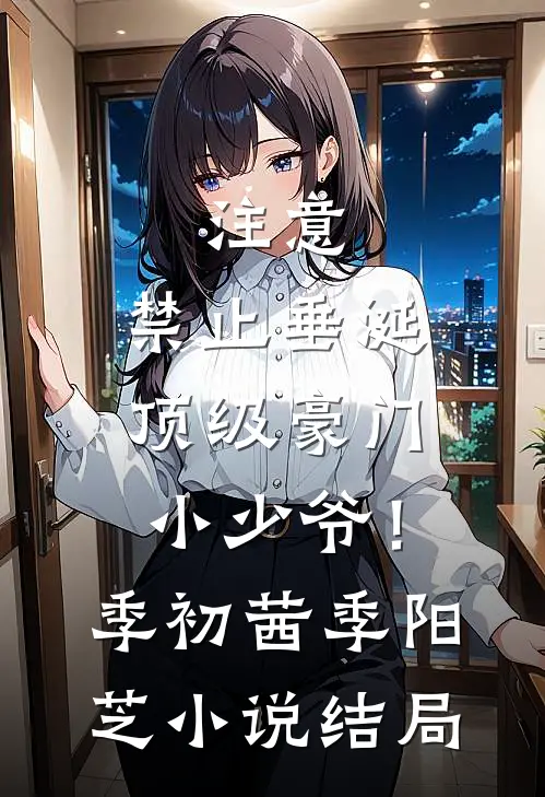 注意，禁止垂涎顶级豪门小少爷！季初茜季阳芝小说结局