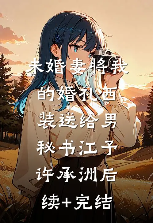未婚妻将我的婚礼西装送给男秘书江予许承洲后续+完结