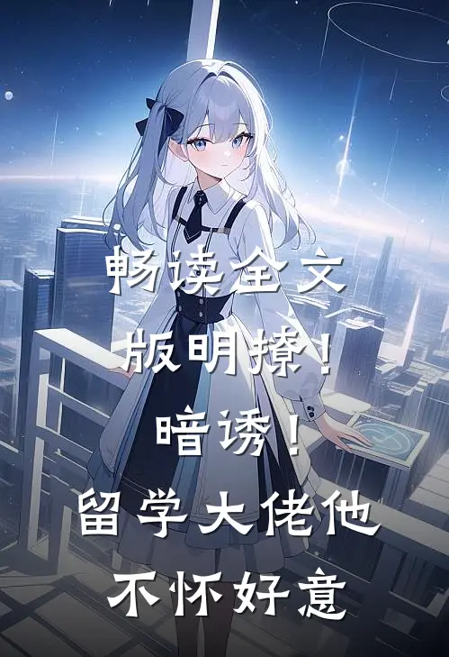 畅读全文版明撩！暗诱！留学大佬他不怀好意