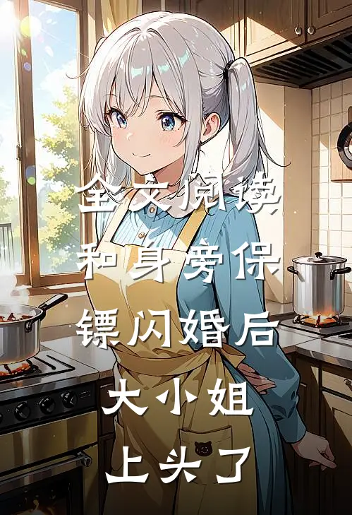 全文阅读和身旁保镖闪婚后，大小姐上头了