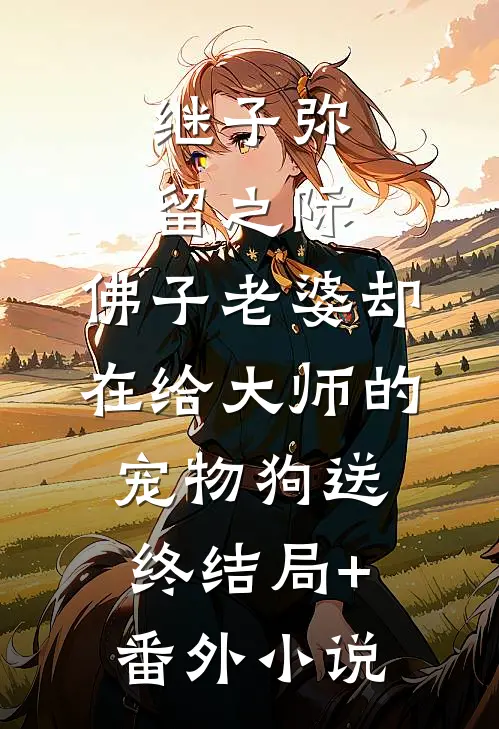 继子弥留之际，佛子老婆却在给大师的宠物狗送终结局+番外小说