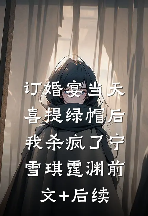 订婚宴当天喜提绿帽后，我杀疯了宁雪琪霆渊前文+后续