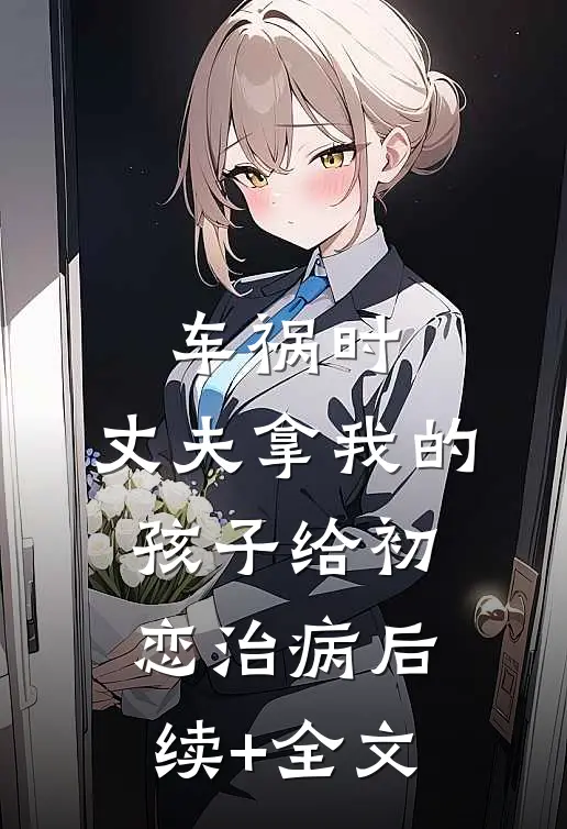 车祸时，丈夫拿我的孩子给初恋治病后续+全文
