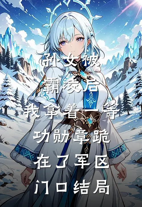 孙女被霸凌后，我拿着一等功勋章跪在了军区门口结局