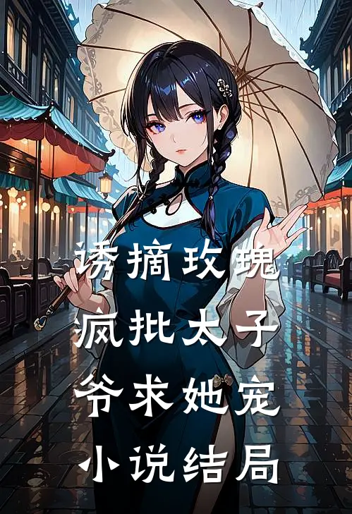 诱摘玫瑰，疯批太子爷求她宠小说结局