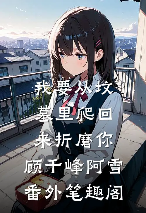 我要从坟墓里爬回来折磨你：顾千峰阿雪番外笔趣阁