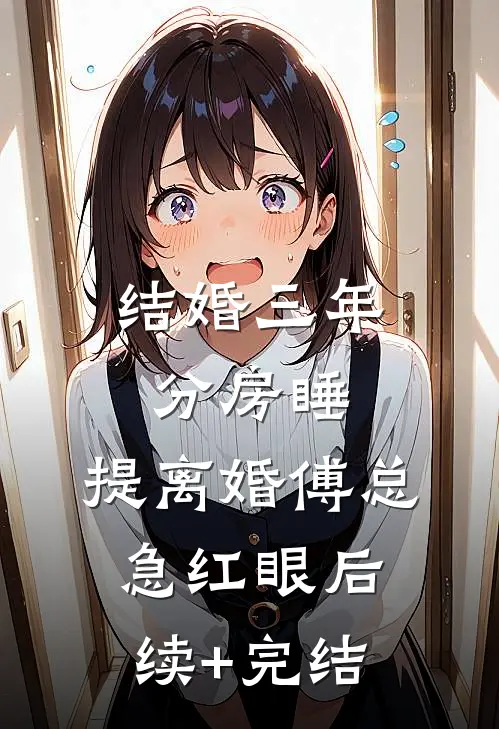 结婚三年分房睡，提离婚傅总急红眼后续+完结