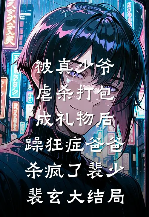 被真少爷虐杀打包成礼物后，躁狂症爸爸杀疯了裴少裴玄大结局