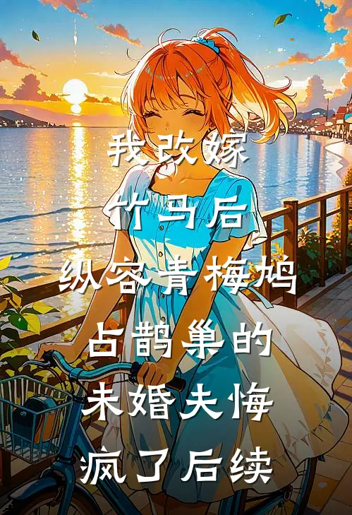 我改嫁竹马后，纵容青梅鸠占鹊巢的未婚夫悔疯了后续