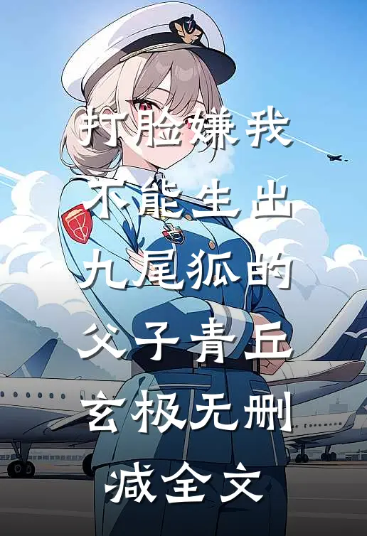 打脸嫌我不能生出九尾狐的父子青丘玄极无删减全文