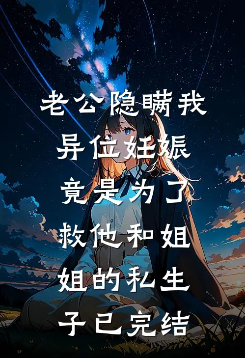 老公隐瞒我异位妊娠，竟是为了救他和姐姐的私生子已完结