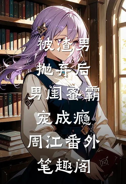 被渣男抛弃后，男闺蜜霸宠成瘾：周江番外笔趣阁