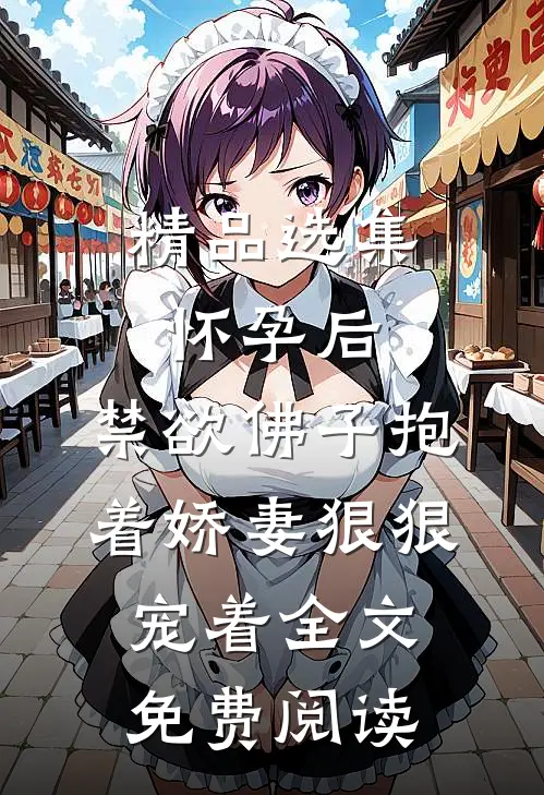 精品选集怀孕后,禁欲佛子抱着娇妻狠狠宠着全文免费阅读