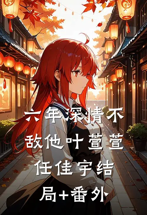 六年深情不敌他叶萱萱任佳宇结局+番外
