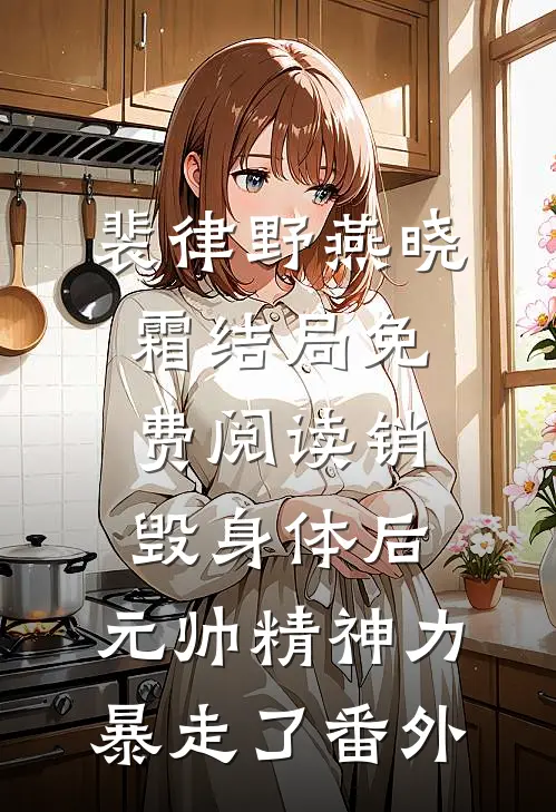 裴律野燕晓霜结局免费阅读销毁身体后，元帅精神力暴走了番外