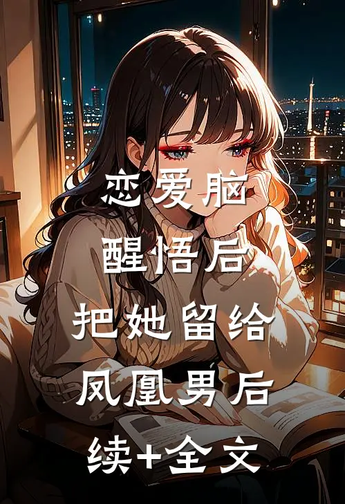 恋爱脑醒悟后，把她留给凤凰男后续+全文