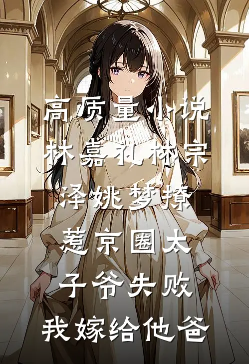 高质量小说林嘉礼林宗泽姚梦_(撩惹京圈太子爷失败,我嫁给他爸)