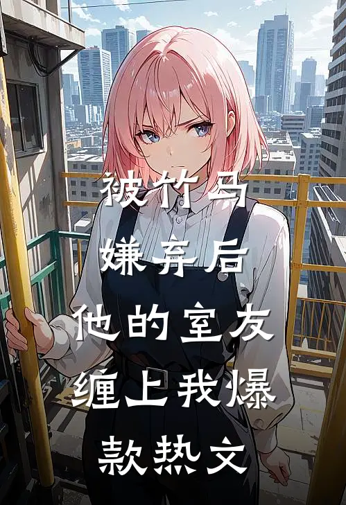 被竹马嫌弃后，他的室友缠上我爆款热文