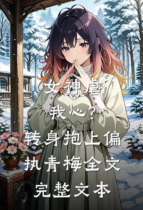 女神虐我心?转身抱上偏执青梅全文完整文本