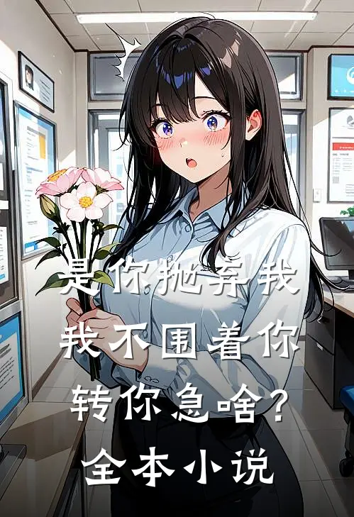是你抛弃我，我不围着你转你急啥？全本小说