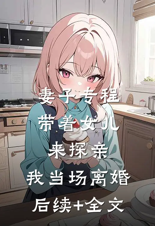 妻子专程带着女儿来探亲，我当场离婚后续+全文