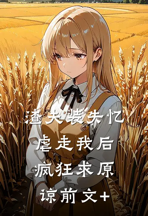 渣夫装失忆虐走我后，疯狂求原谅前文+