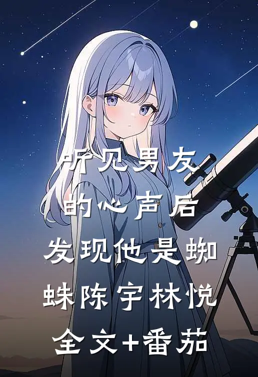 听见男友的心声后，发现他是蜘蛛陈宇林悦全文+番茄