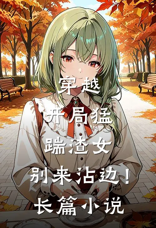 穿越：开局猛踹渣女，别来沾边！长篇小说