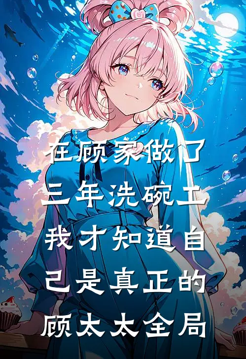 在顾家做了三年洗碗工，我才知道自己是真正的顾太太全局