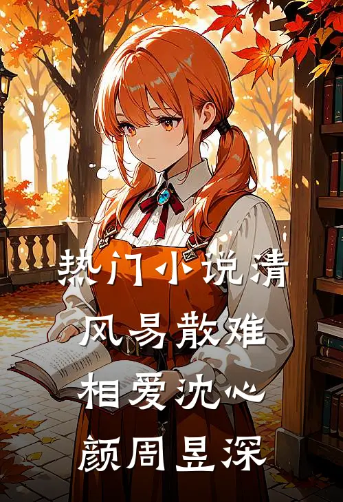 热门小说清风易散难相爱沈心颜周昱深
