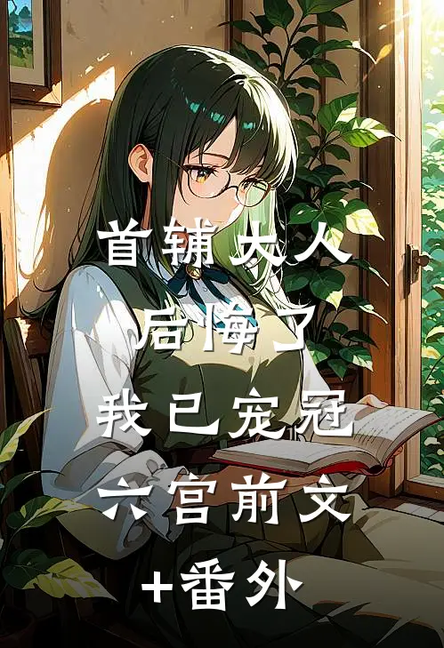 首辅大人后悔了，我已宠冠六宫前文+番外