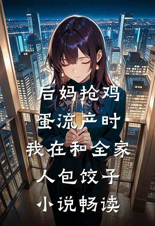 后妈抢鸡蛋流产时，我在和全家人包饺子小说畅读
