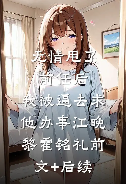 无情甩了前任后，我被逼去求他办事江晚黎霍铭礼前文+后续