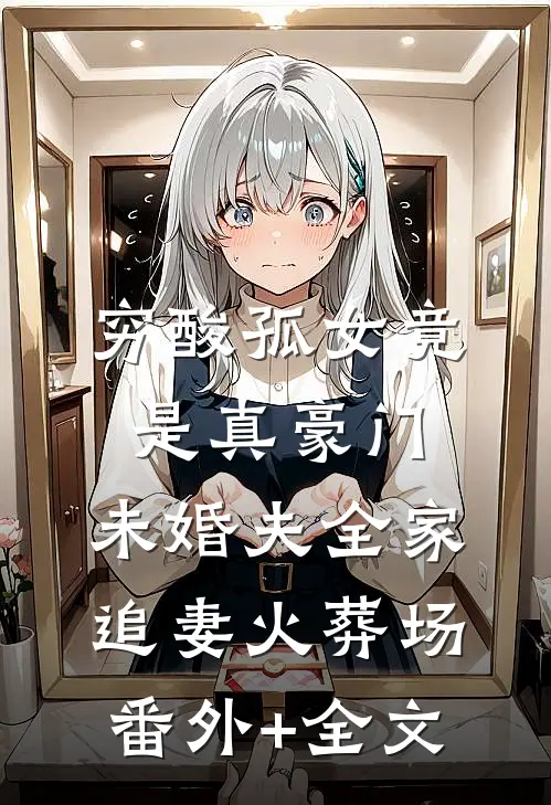穷酸孤女竟是真豪门，未婚夫全家追妻火葬场番外+全文