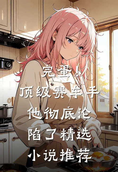 完蛋！顶级赛车手他彻底沦陷了精选小说推荐