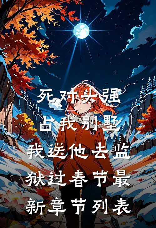死对头强占我别墅，我送他去监狱过春节最新章节列表