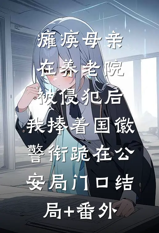 瘫痪母亲在养老院被侵犯后，我捧着国徽警衔跪在公安局门口结局+番外