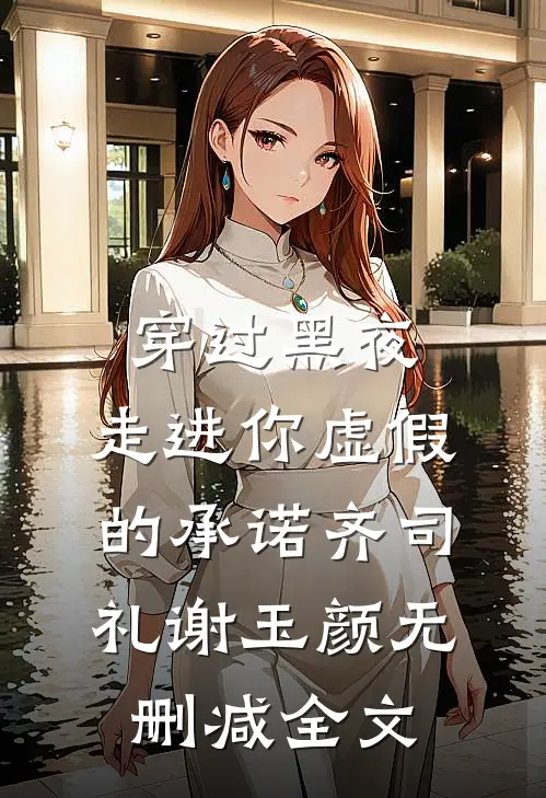穿过黑夜，走进你虚假的承诺齐司礼谢玉颜无删减全文
