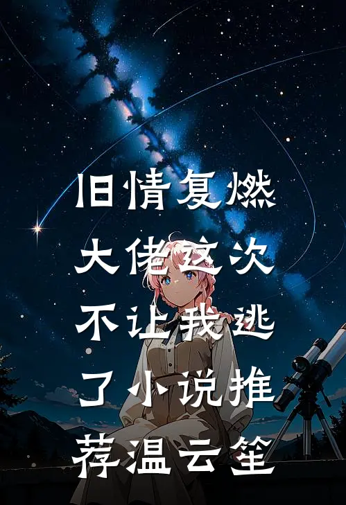 旧情复燃，大佬这次不让我逃了小说推荐温云笙