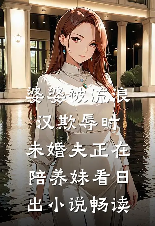 婆婆被流浪汉欺辱时，未婚夫正在陪养妹看日出小说畅读