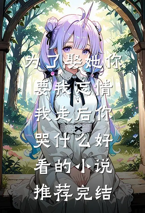 为了娶她你要我忘情，我走后你哭什么好看的小说推荐完结